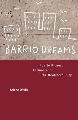 Barrio Dreams: Puerto Ricans, Latinos, and the Neoliberal City by Arlene Dávila, Arlene Davila