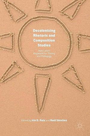 Decolonizing Rhetoric and Composition Studies: New Latinx Keywords for Theory and Pedagogy by Iris D. Ruiz, Raúl Sánchez