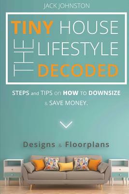 The Tiny House Lifestyle Decoded: Steps and Tips on How to Downsize and Save money. Designs&Floorplans. by Jack Johnston