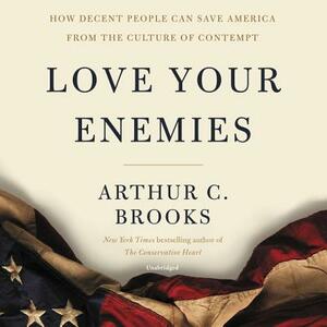 Love Your Enemies: How Decent People Can Save America from the Culture of Contempt by Arthur C. Brooks