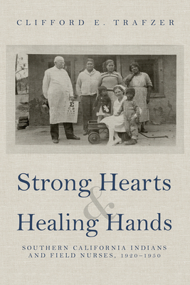 Strong Hearts and Healing Hands: Southern California Indians and Field Nurses, 1920-1950 by Clifford E. Trafzer