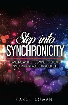 Step Into Synchronicity: Dancing with the Divine to Create Magic and Miracles in Your Life by Carol Cowan