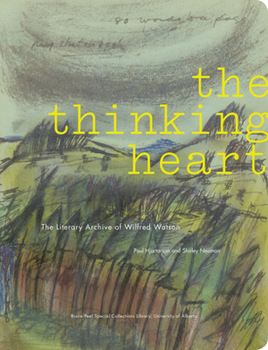 The Thinking Heart: The Literary Archive of Wilfred Watson by Paul Hjartarson, Shirley Neuman