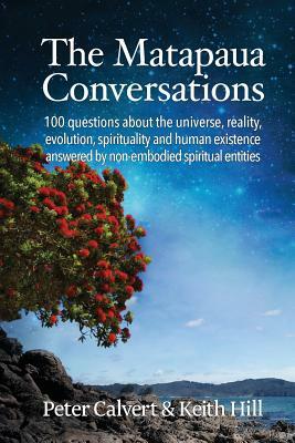 The Matapaua Conversations: 100 questions about the universe, reality, evolution, spirituality and human existence answered by non-embodied spirit by Peter Calvert, Keith Hill