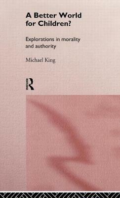 A Better World for Children?: Explorations in Morality and Authority by Michael King
