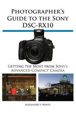 Photographer's Guide to the Sony Dsc-Rx10 by Alexander S. White