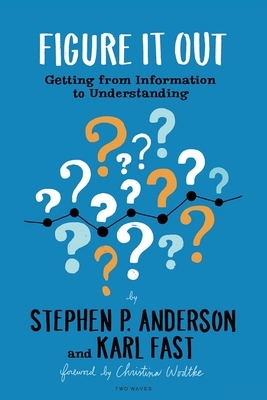 Figure It Out: Getting from Information to Understanding by Karl Fast, Stephen P. Anderson