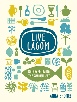 Live Lagom: Balanced Living, the Swedish Way by Anna Brones