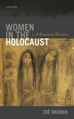 Women in the Holocaust: A Feminist History by Zoë Waxman
