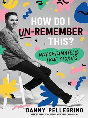 How Do I Un-Remember This?: Unfortunately True Stories by Danny Pellegrino