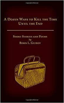 A Dozen Ways to Kill the Time Until the End by Boris L. Glebov
