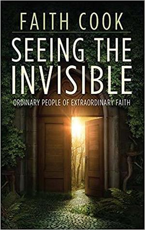 Seeing the Invisible: Ordinary People of Extraordinary Faith by Faith Cook, Faith Cook