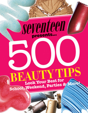 Seventeen 500 Beauty Tips: Look Your Best for School, Weekend, PartiesMore! by Kristen Oldham, Seventeen Magazine