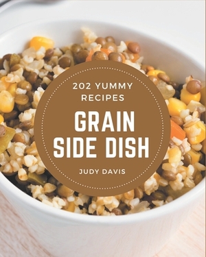 202 Yummy Grain Side Dish Recipes: Unlocking Appetizing Recipes in The Best Yummy Grain Side Dish Cookbook! by Judy Davis