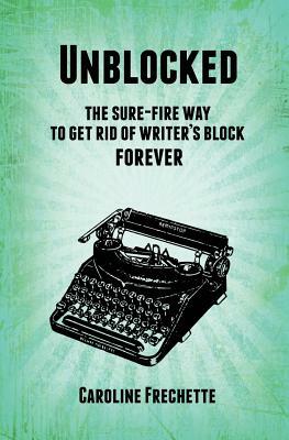 Unblocked: The sure-fire way to get rid of writer's block forever by Caroline Frechette
