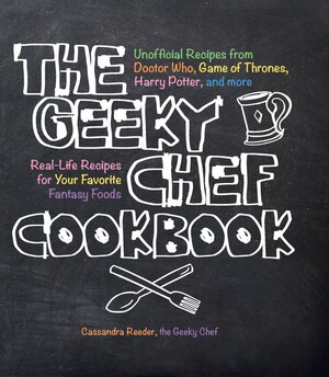 The Geeky Chef Cookbook: Real-Life Recipes for Your Favorite Fantasy Foods by Cassandra Reeder