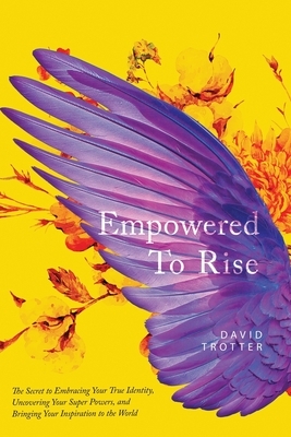 Empowered to Rise: The Secret to Embracing Your True Identity, Uncovering Your Super Powers, and Bringing Your Inspiration to the World by David Trotter