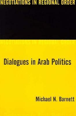 Dialogues in Arab Politics: Negotiations in Regional Order by Michael N. Barnett