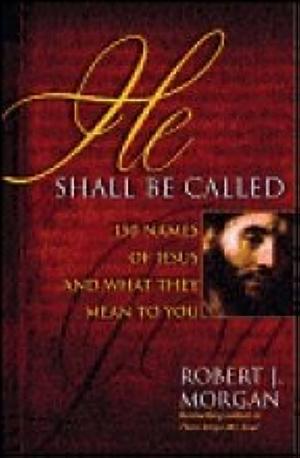 He Shall Be Called: 150 Names of Jesus and What They Mean to You by Robert J. Morgan