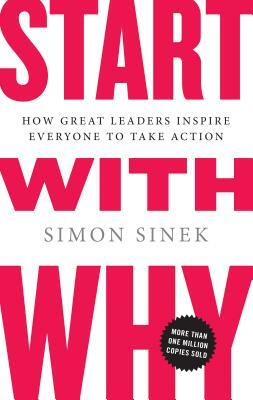 Start with Why: How Great Leaders Inspire Everyone to Take Action by Simon Sinek