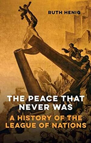 The Peace That Never Was: A History of the League of Nations (Makers of the Modern World) by Ruth Henig