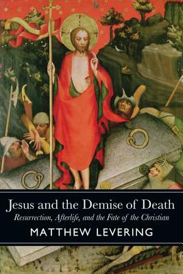 Jesus and the Demise of Death: Resurrection, Afterlife, and the Fate of the Christian by Matthew Levering