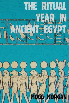The Ritual Year in Ancient Egypt: Lunar & Solar Calendars and Liturgy by Mogg Morgan