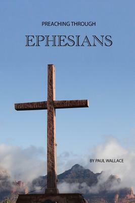 Preaching Through Ephesians: Exegetical Sermons Through the Letter to the Ephesians by Paul Wallace