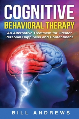 Cognitive Behavioral Therapy - An Alternative Treatment for Greater Personal Happiness and Contentment by Bill Andrews