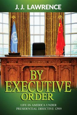 By Executive Order: By Executive Order: Life in America under Presidential Directive 12919 by J. J. Lawrence