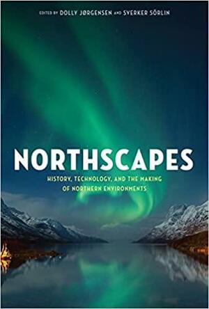 Northscapes: History, Technology, and the Making of Northern Environments by Sverker Sörlin, Dolly Jørgensen