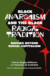 Black Anarchism and the Black Radical Tradition: Moving Beyond Racial Capitalism by Nsambu Za Suekama, Atticus Bagby-Williams