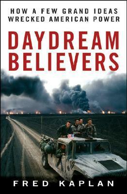 Daydream Believers: How a Few Grand Ideas Wrecked American Power by Fred Kaplan