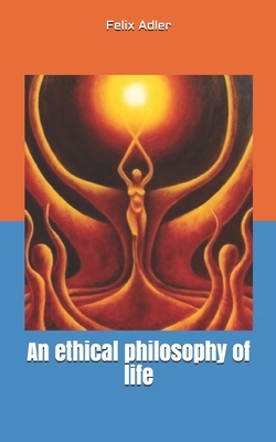 An ethical philosophy of life by Felix Adler