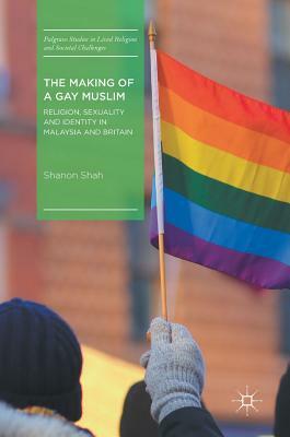 The Making of a Gay Muslim: Religion, Sexuality and Identity in Malaysia and Britain by Shanon Shah