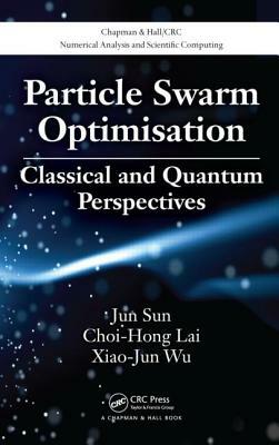 Particle Swarm Optimisation: Classical and Quantum Perspectives by Jun Sun, Choi-Hong Lai, Xiao-Jun Wu