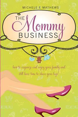 The Mommy Business: How to organize and enjoy your family and still have time to shave your legs! by Michele E. Mathews