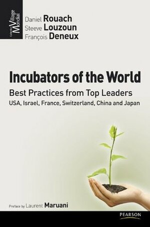 Incubators Of The World, Best Practises From Top Leaders: Usa, Israël, France, Switzerland, China And Japan by Daniel Rouach, François Deneux, Steve Louzoun