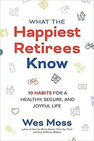 What the Happiest Retirees Know: 10 Habits for a Healthy, Secure, and Joyful Life by Wes Moss