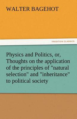 Physics and Politics, Or, Thoughts on the Application of the Principles of Natural Selection and Inheritance to Political Society by Walter Bagehot