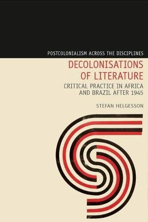 Decolonizations of Literature: Critical Practice in Africa and Brazil after 1945 by Stefan Helgesson