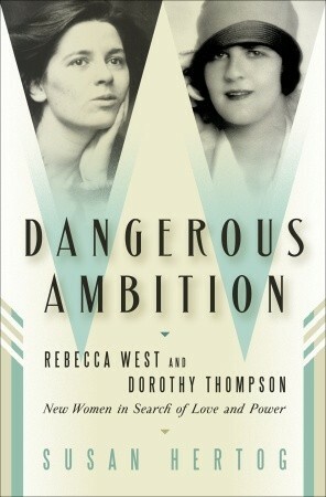 Dangerous Ambition: Rebecca West and Dorothy Thompson: New Women in Search of Love and Power by Susan Hertog