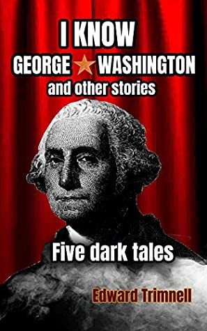 I Know George Washington: and other stories: five dark tales by Edward Trimnell