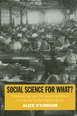 Social Science for What?: Philanthropy and the Social Question in a World Turned Rightside Up by Alice O'Connor