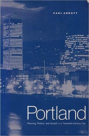 Portland: Politics, Planning, and Growth in a Twentieth-Century City by Carl Abbott