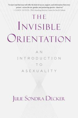 The Invisible Orientation: An Introduction to Asexuality by Julie Sondra Decker