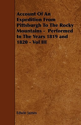 Account Of An Expedition From Pittsburgh To The Rocky Mountains - Performed In The Years 1819 and 1820 - Vol III by Edwin James