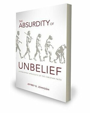 The Absurdity of Unbelief by Jeffrey D. Johnson