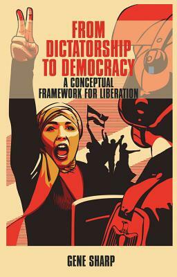 From Dictatorship to Democracy: A Conceptual Framework for Liberation by Gene Sharp