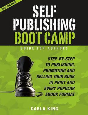 Self-Publishing Boot Camp Guide for Authors: Step-by-Step to Publishing, Promoting, and Selling Your Print and Ebooks by Carla King, Carla King